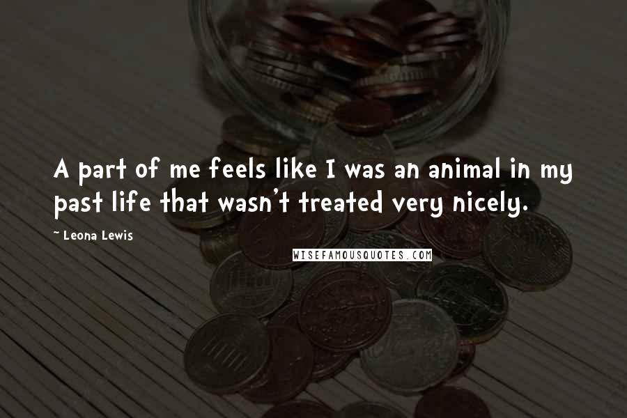 Leona Lewis Quotes: A part of me feels like I was an animal in my past life that wasn't treated very nicely.