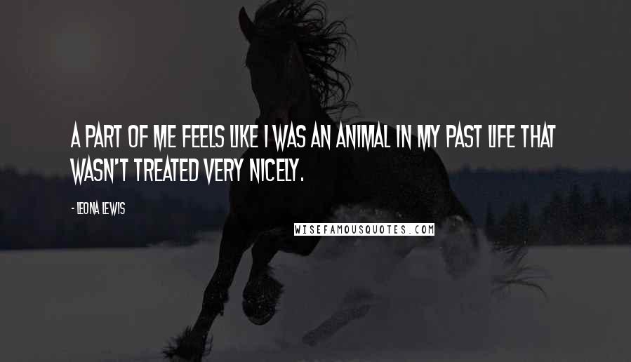 Leona Lewis Quotes: A part of me feels like I was an animal in my past life that wasn't treated very nicely.