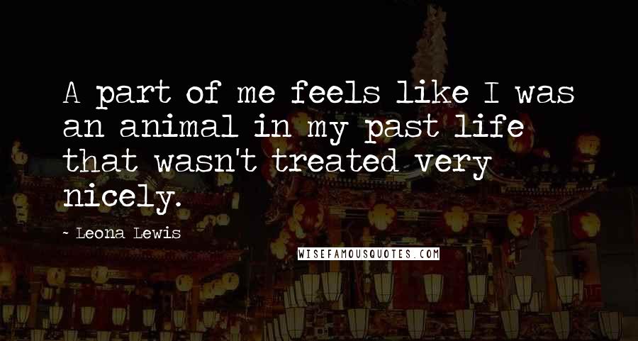 Leona Lewis Quotes: A part of me feels like I was an animal in my past life that wasn't treated very nicely.