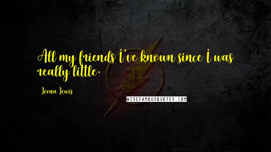 Leona Lewis Quotes: All my friends I've known since I was really little.