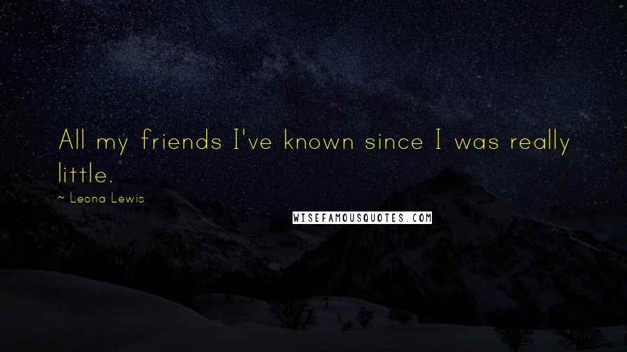 Leona Lewis Quotes: All my friends I've known since I was really little.