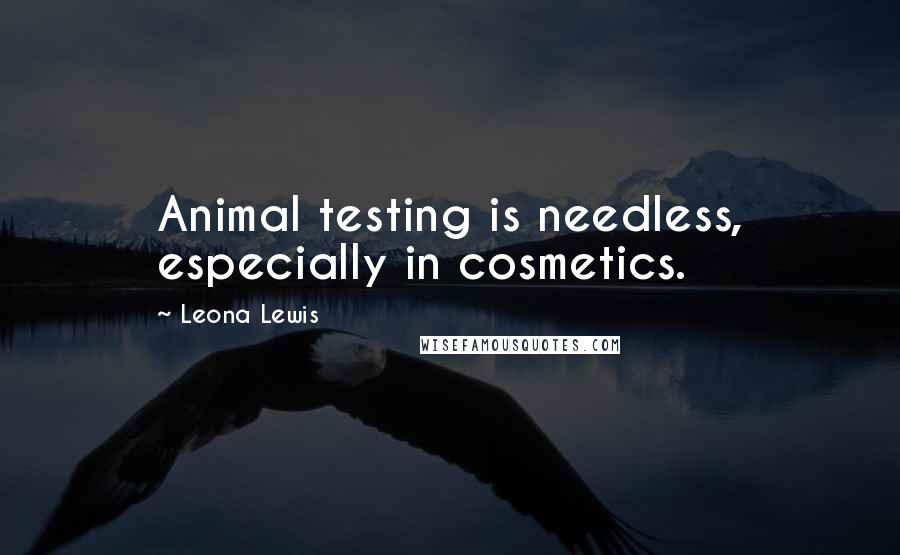 Leona Lewis Quotes: Animal testing is needless, especially in cosmetics.