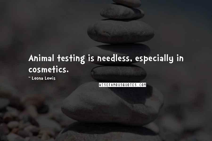 Leona Lewis Quotes: Animal testing is needless, especially in cosmetics.