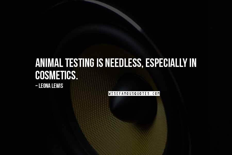 Leona Lewis Quotes: Animal testing is needless, especially in cosmetics.