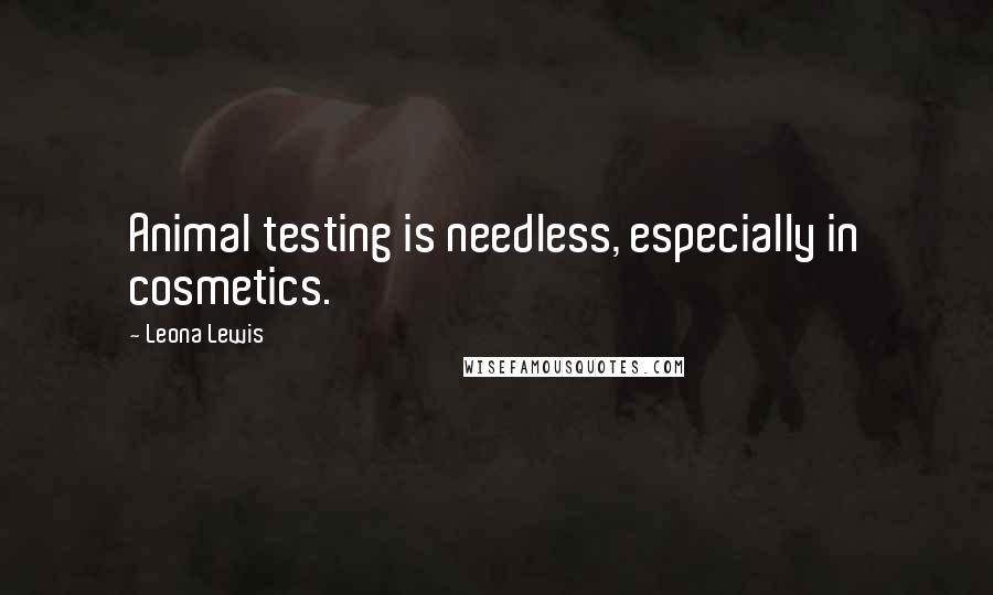 Leona Lewis Quotes: Animal testing is needless, especially in cosmetics.