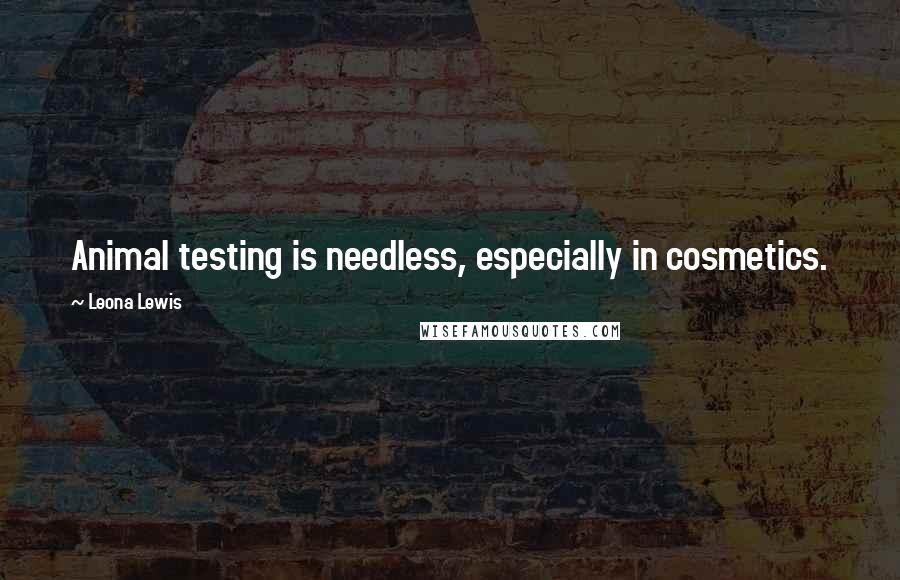 Leona Lewis Quotes: Animal testing is needless, especially in cosmetics.