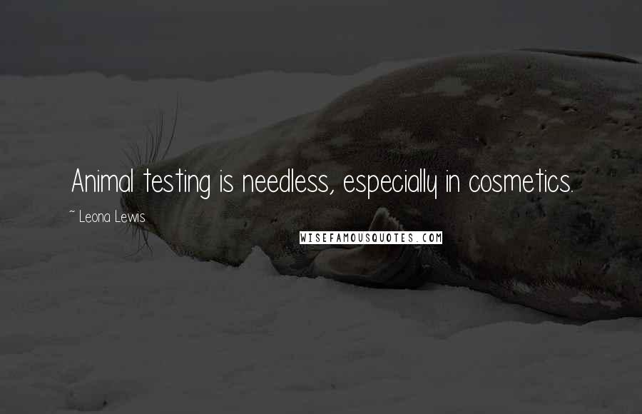 Leona Lewis Quotes: Animal testing is needless, especially in cosmetics.