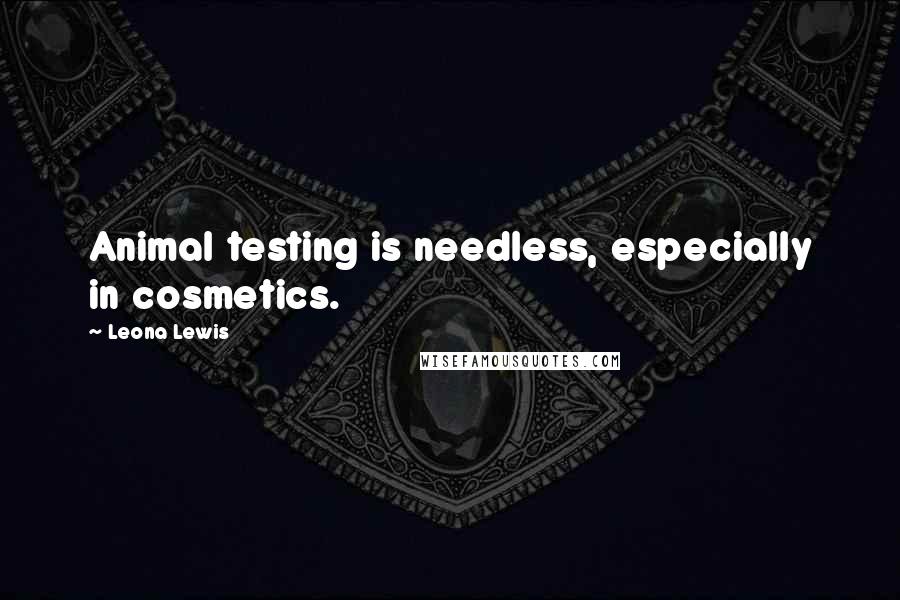 Leona Lewis Quotes: Animal testing is needless, especially in cosmetics.