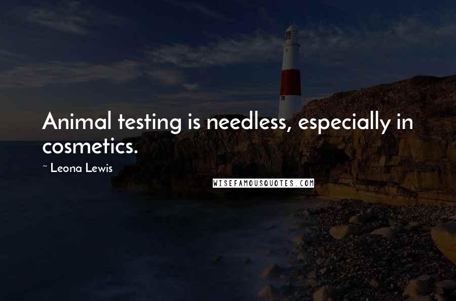 Leona Lewis Quotes: Animal testing is needless, especially in cosmetics.