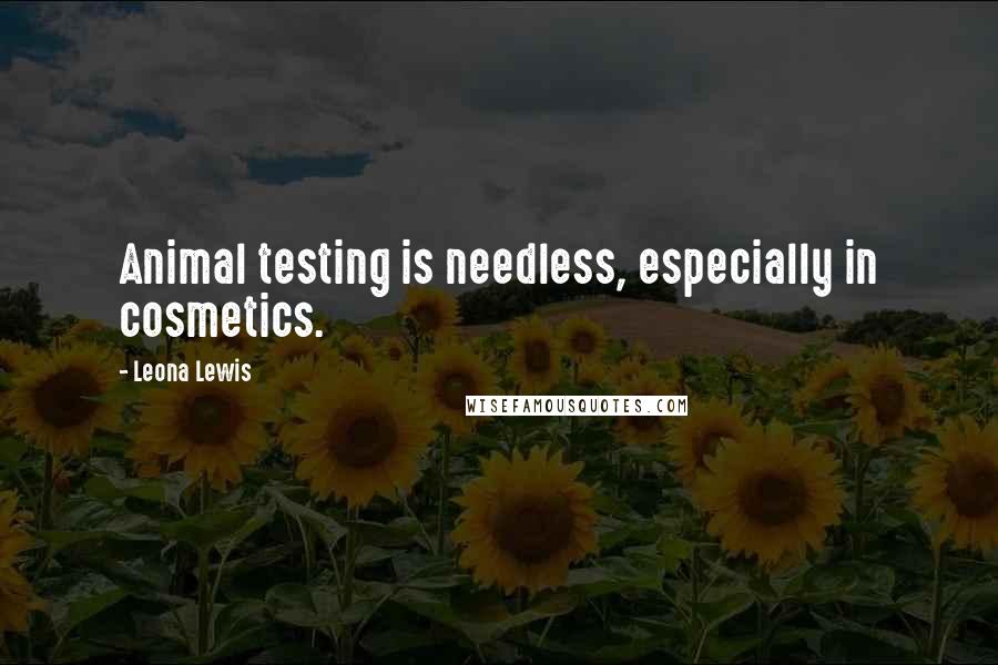 Leona Lewis Quotes: Animal testing is needless, especially in cosmetics.