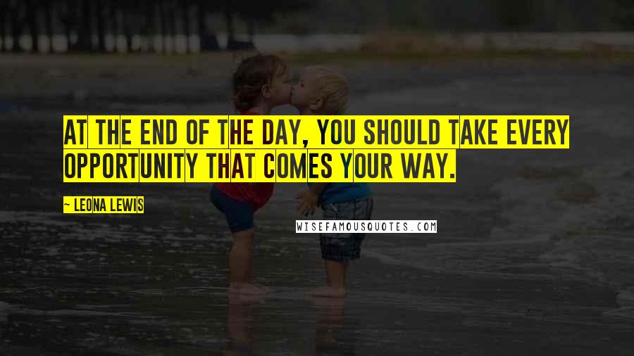 Leona Lewis Quotes: At the end of the day, you should take every opportunity that comes your way.