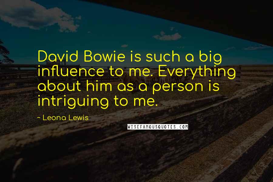 Leona Lewis Quotes: David Bowie is such a big influence to me. Everything about him as a person is intriguing to me.