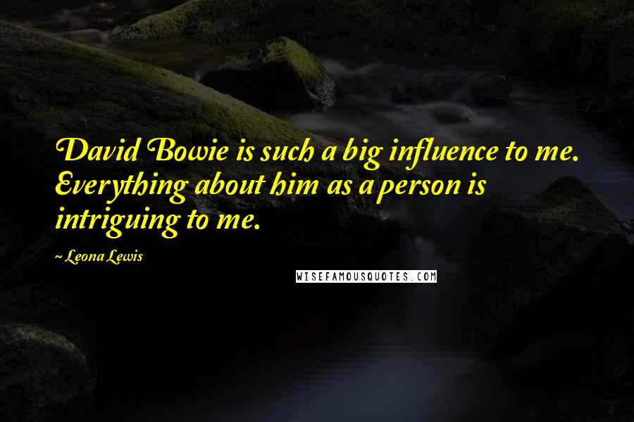 Leona Lewis Quotes: David Bowie is such a big influence to me. Everything about him as a person is intriguing to me.