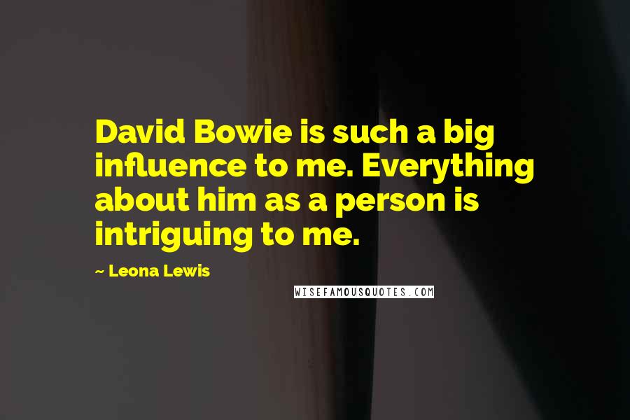 Leona Lewis Quotes: David Bowie is such a big influence to me. Everything about him as a person is intriguing to me.