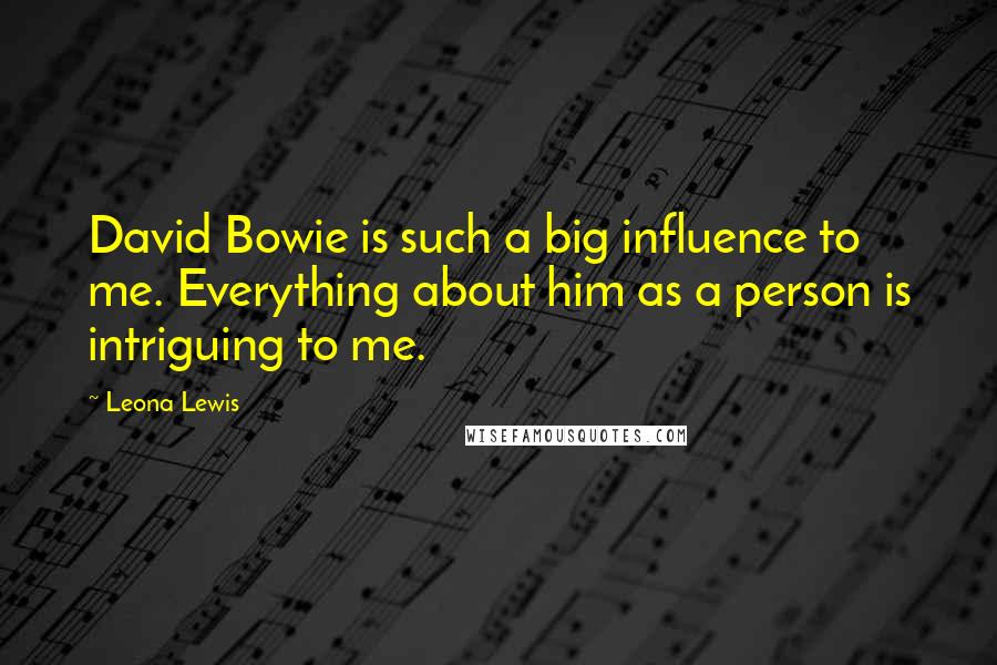 Leona Lewis Quotes: David Bowie is such a big influence to me. Everything about him as a person is intriguing to me.