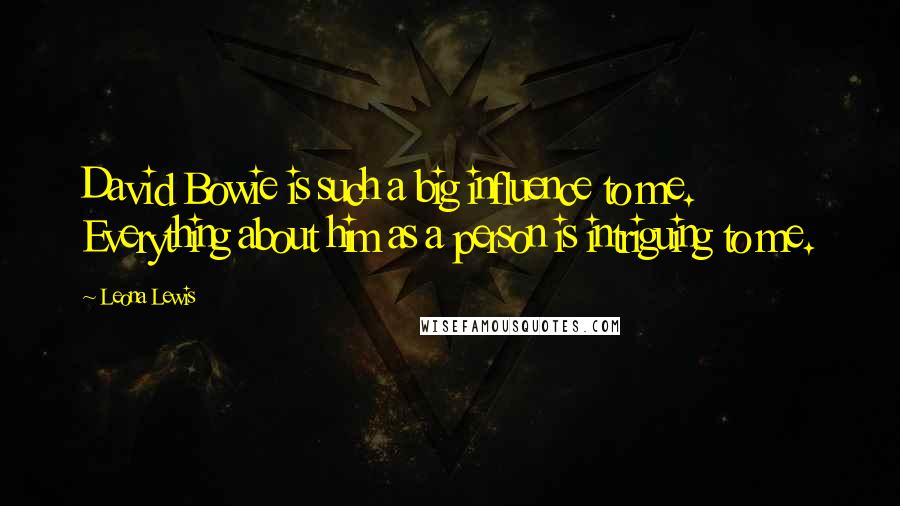 Leona Lewis Quotes: David Bowie is such a big influence to me. Everything about him as a person is intriguing to me.