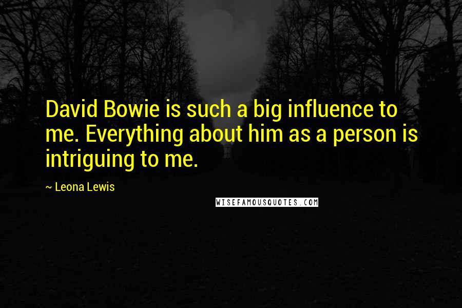 Leona Lewis Quotes: David Bowie is such a big influence to me. Everything about him as a person is intriguing to me.