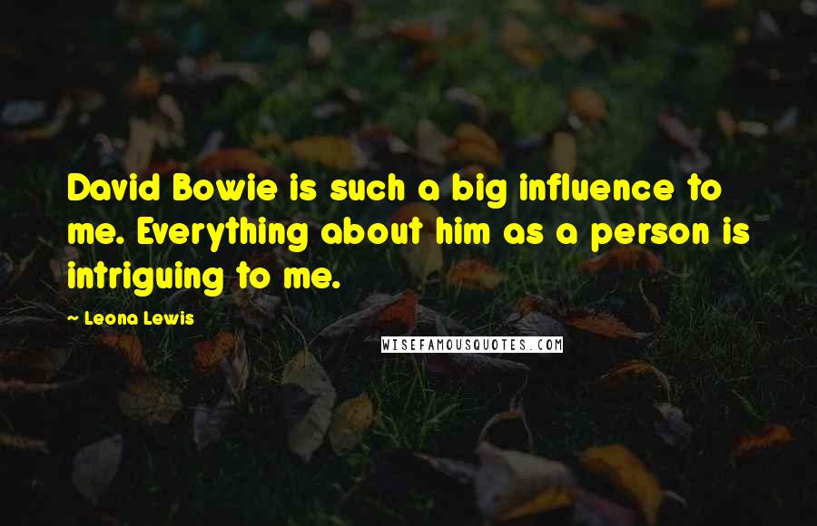 Leona Lewis Quotes: David Bowie is such a big influence to me. Everything about him as a person is intriguing to me.