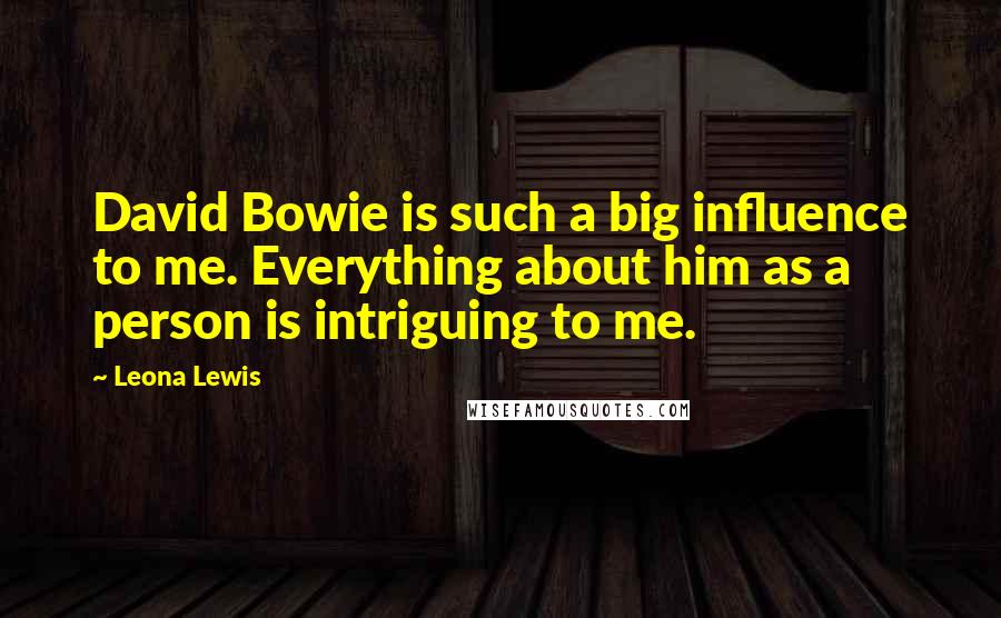 Leona Lewis Quotes: David Bowie is such a big influence to me. Everything about him as a person is intriguing to me.