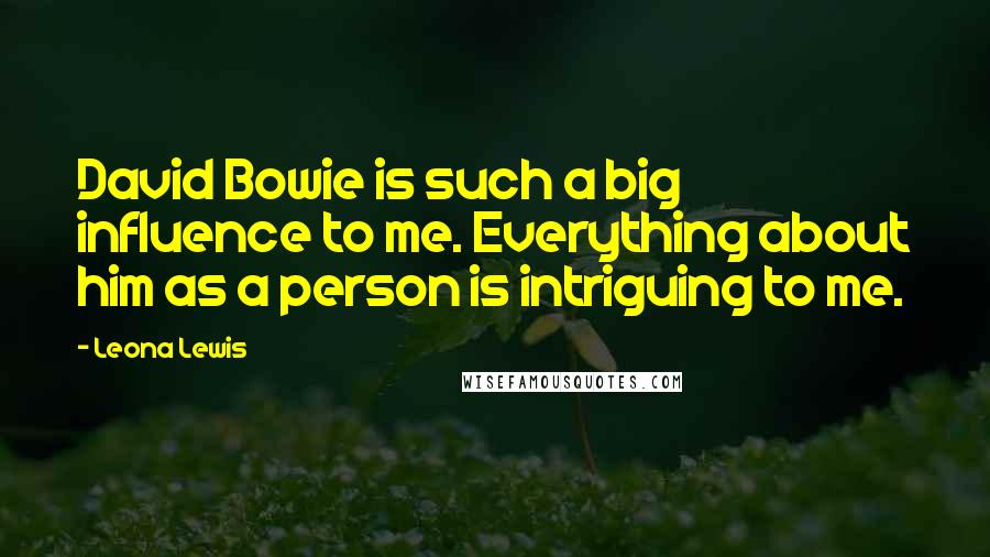 Leona Lewis Quotes: David Bowie is such a big influence to me. Everything about him as a person is intriguing to me.