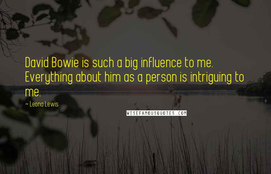 Leona Lewis Quotes: David Bowie is such a big influence to me. Everything about him as a person is intriguing to me.