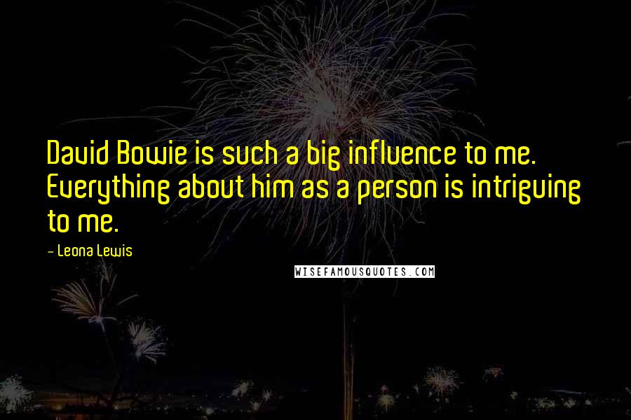 Leona Lewis Quotes: David Bowie is such a big influence to me. Everything about him as a person is intriguing to me.