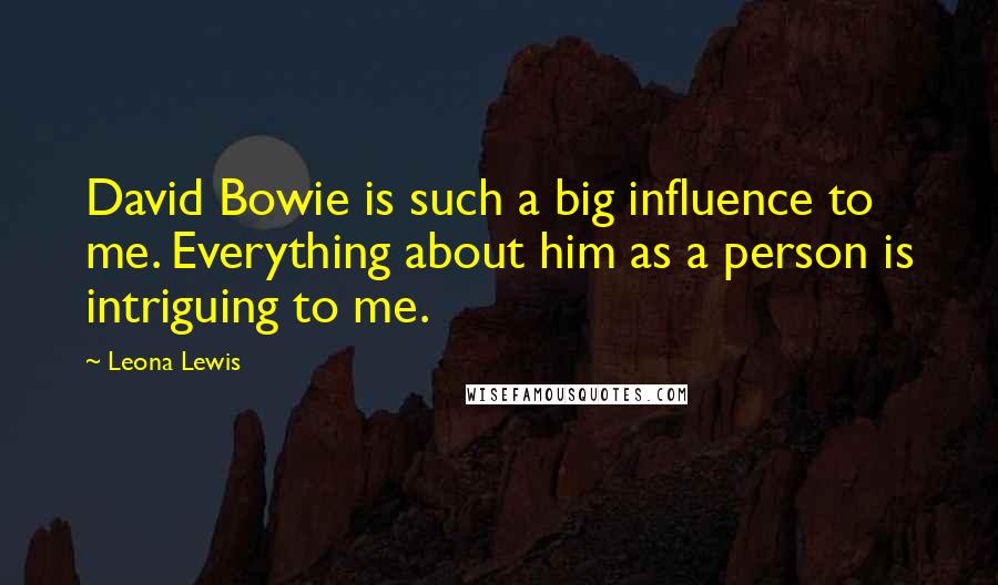 Leona Lewis Quotes: David Bowie is such a big influence to me. Everything about him as a person is intriguing to me.