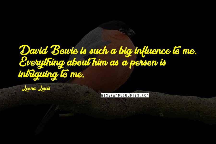 Leona Lewis Quotes: David Bowie is such a big influence to me. Everything about him as a person is intriguing to me.