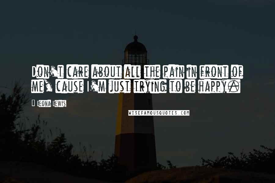 Leona Lewis Quotes: Don't care about all the pain in front of me, cause I'm just trying to be happy.