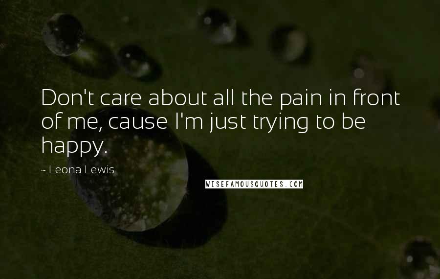 Leona Lewis Quotes: Don't care about all the pain in front of me, cause I'm just trying to be happy.