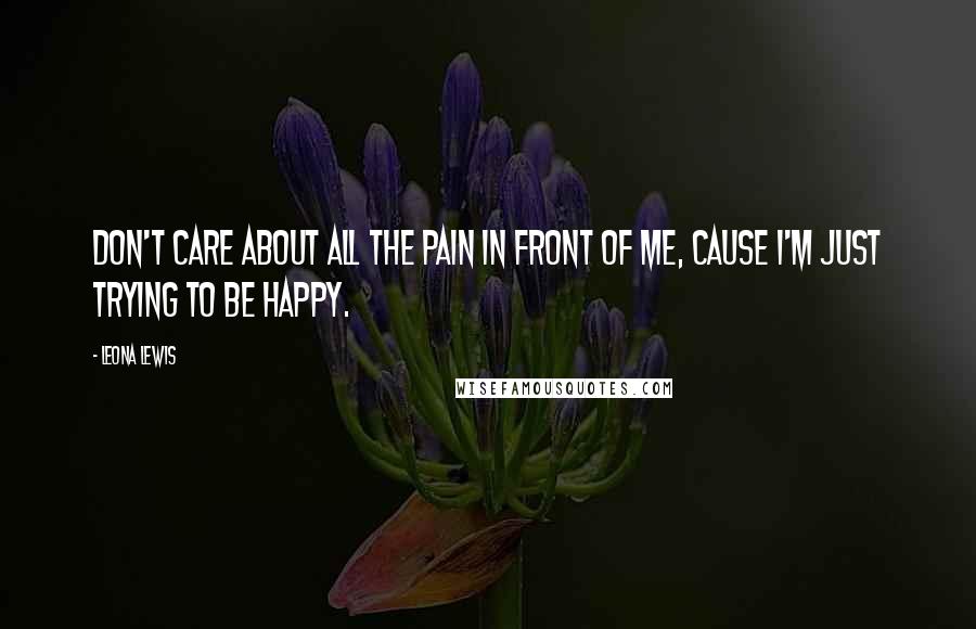 Leona Lewis Quotes: Don't care about all the pain in front of me, cause I'm just trying to be happy.