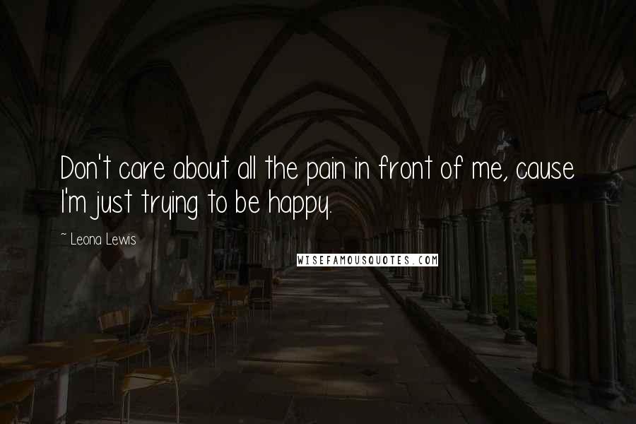 Leona Lewis Quotes: Don't care about all the pain in front of me, cause I'm just trying to be happy.