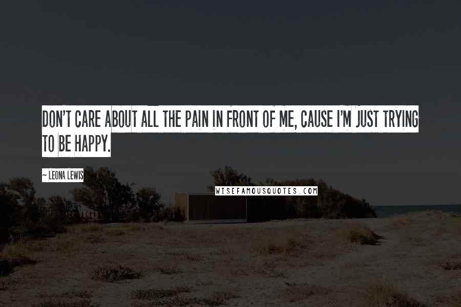 Leona Lewis Quotes: Don't care about all the pain in front of me, cause I'm just trying to be happy.