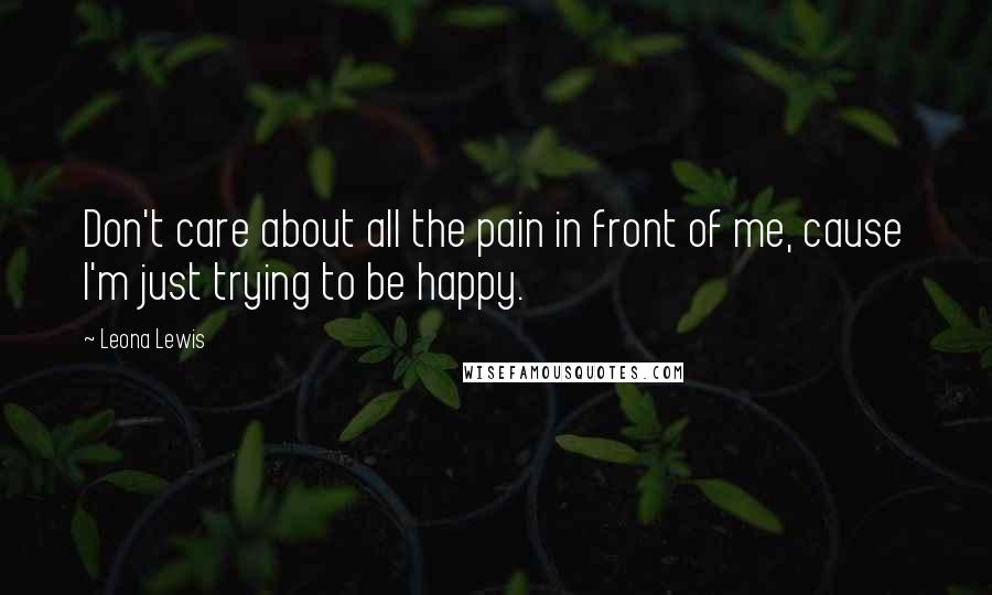 Leona Lewis Quotes: Don't care about all the pain in front of me, cause I'm just trying to be happy.