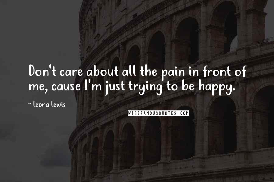 Leona Lewis Quotes: Don't care about all the pain in front of me, cause I'm just trying to be happy.