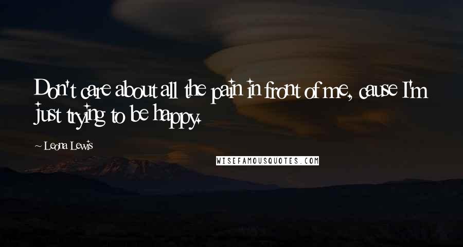 Leona Lewis Quotes: Don't care about all the pain in front of me, cause I'm just trying to be happy.