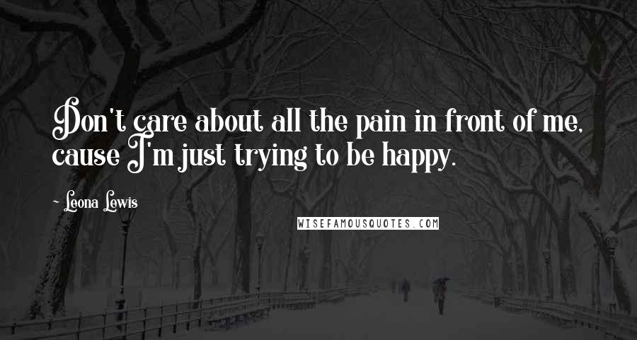 Leona Lewis Quotes: Don't care about all the pain in front of me, cause I'm just trying to be happy.