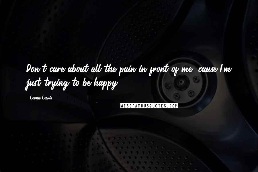 Leona Lewis Quotes: Don't care about all the pain in front of me, cause I'm just trying to be happy.