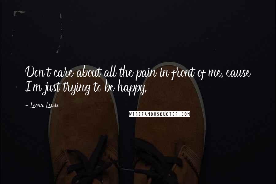 Leona Lewis Quotes: Don't care about all the pain in front of me, cause I'm just trying to be happy.