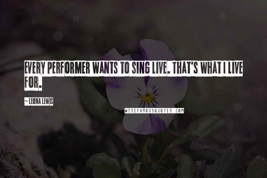 Leona Lewis Quotes: Every performer wants to sing live. That's what I live for.