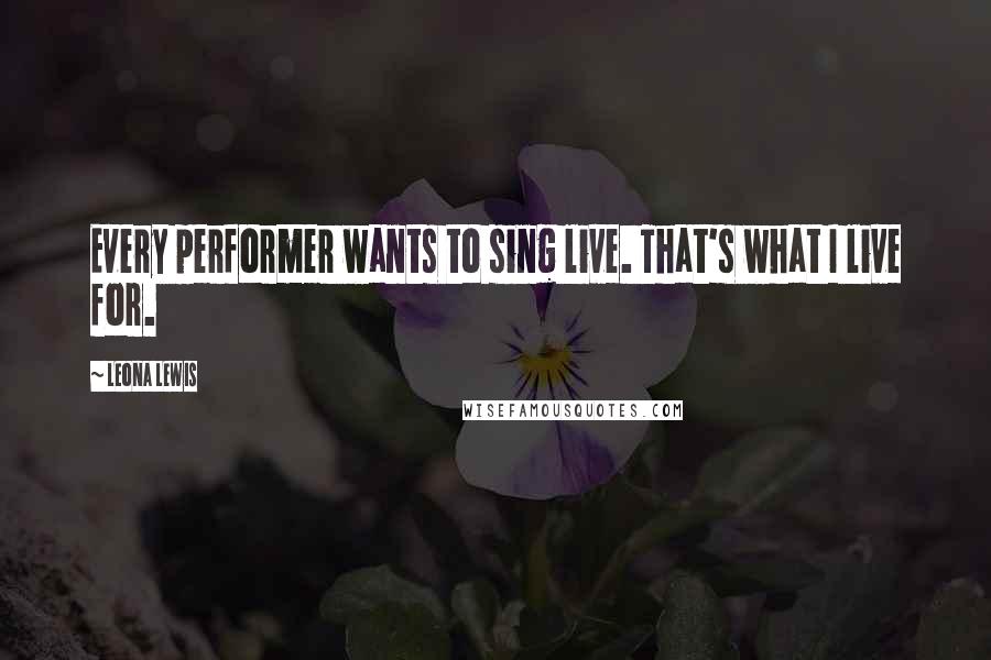 Leona Lewis Quotes: Every performer wants to sing live. That's what I live for.