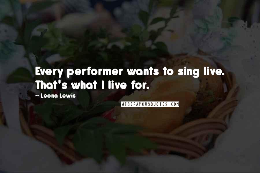 Leona Lewis Quotes: Every performer wants to sing live. That's what I live for.