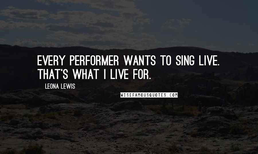 Leona Lewis Quotes: Every performer wants to sing live. That's what I live for.