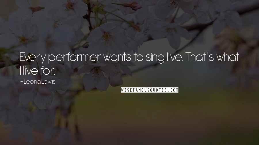 Leona Lewis Quotes: Every performer wants to sing live. That's what I live for.