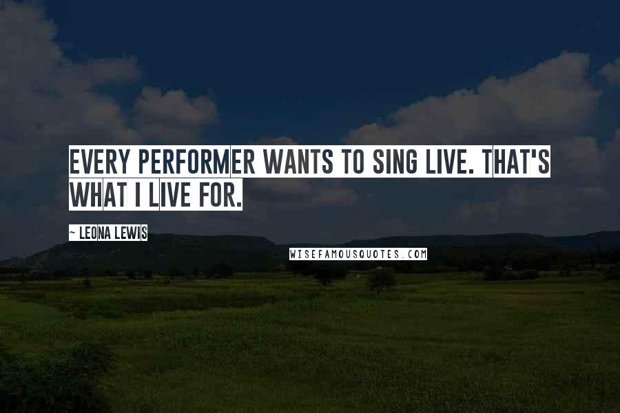 Leona Lewis Quotes: Every performer wants to sing live. That's what I live for.