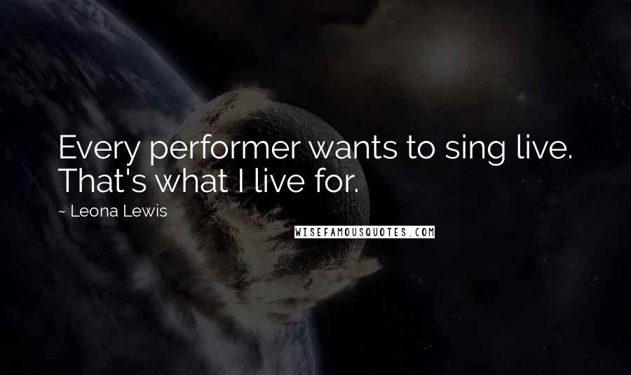 Leona Lewis Quotes: Every performer wants to sing live. That's what I live for.