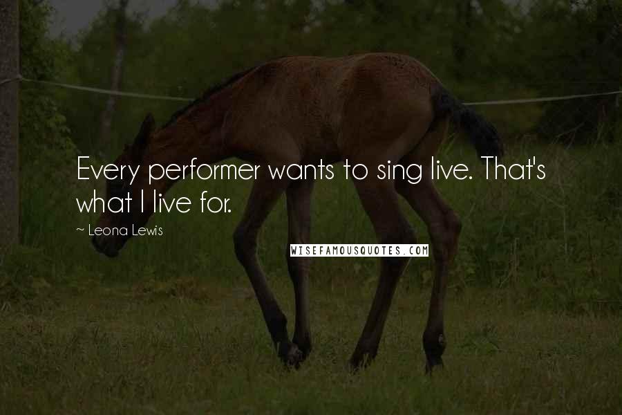 Leona Lewis Quotes: Every performer wants to sing live. That's what I live for.