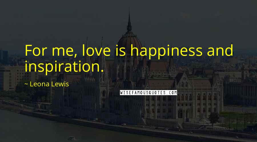 Leona Lewis Quotes: For me, love is happiness and inspiration.