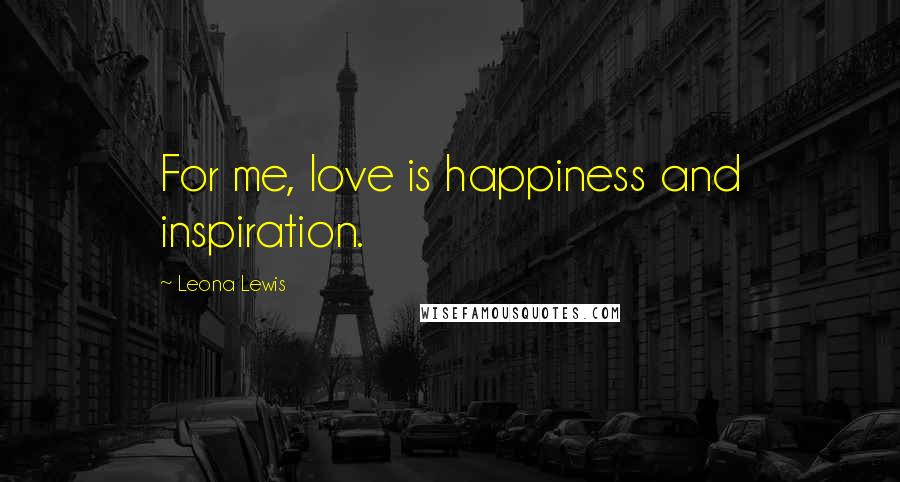 Leona Lewis Quotes: For me, love is happiness and inspiration.