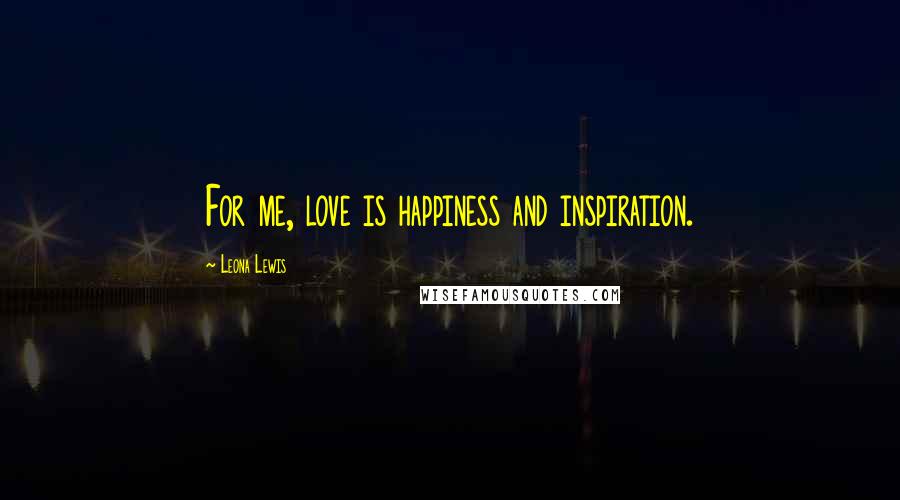 Leona Lewis Quotes: For me, love is happiness and inspiration.